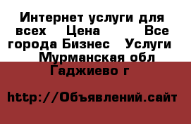 Интернет услуги для всех! › Цена ­ 300 - Все города Бизнес » Услуги   . Мурманская обл.,Гаджиево г.